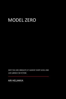 Model Zero: Why You Are Obsolete at Almost Every Level and Live Largely in Fiction by Heljakka, Ari