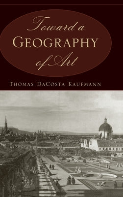 Toward a Geography of Art by Kaufmann, Thomas Dacosta