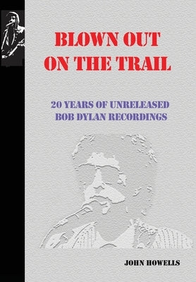 Blown Out on the Trail: 20 Years of Unreleased Bob Dylan Recordings by Howells, John