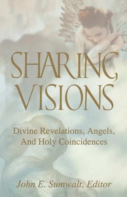 Sharing Visions: Divine Revelations, Angels, and Holy Coincidences by Sumwalt, John E.