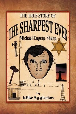 The True Story of the Sharpest Ever-: Michael Eugene Sharp by Eggleston, Mike