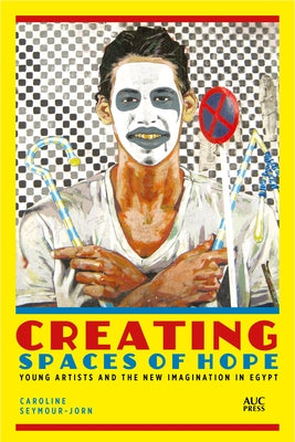 Creating Spaces of Hope: Young Artists and the New Imagination in Egypt by Seymour-Jorn, Caroline