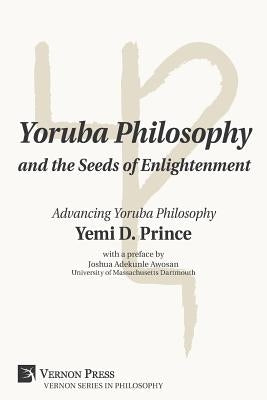Yoruba Philosophy and the Seeds of Enlightenment: Advancing Yoruba Philosophy by Prince, Yemi D.
