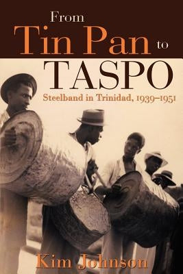 From Tin Pan to Taspo: Steelband in Trinidad, 1939-1951 by Johnson, Kim