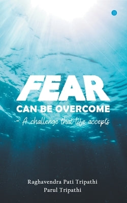 Fear Can Be Overcome - A Challenge That Life Accepts by Tripathi, Raghavendra Pati