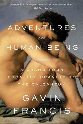 Adventures in Human Being: A Grand Tour from the Cranium to the Calcaneum by Francis, Gavin