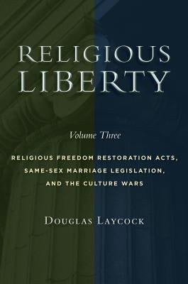Religious Liberty, Volume 3: Religious Freedom Restoration Acts, Same-Sex Marriage Legislation, and the Culture Warsvolume 3 by Laycock, Douglas