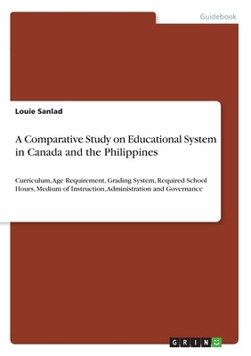 A Comparative Study on Educational System in Canada and the Philippines: Curriculum, Age Requirement, Grading System, Required School Hours, Medium of by Sanlad, Louie