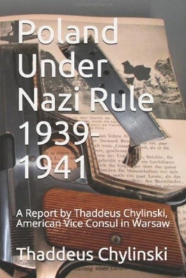 Poland Under Nazi Rule 1939-41: A Report Written by Thaddeus H. Chylinski, Vice Consul at the US Consular Office in Warsaw November 13, 1941 by Gawell, Donna B.