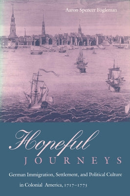 Hopeful Journeys: German Immigration, Settlement, and Political Culture in Colonial America, 1717-1775 by Fogleman, Aaron Spencer