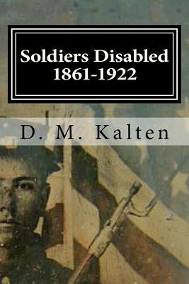 Soldiers Disabled 1861-1922: Civil War Disabled Veterans and the Old Soldiers' Homes by Kalten, D. M.