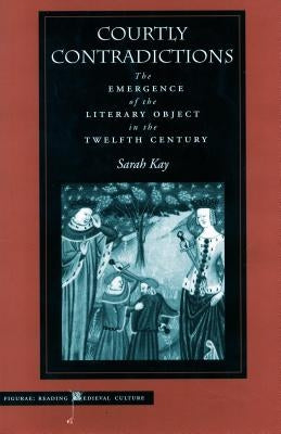 Courtly Contradictions: The Emergence of the Literary Object in the Twelfth Century by Kay, Sarah