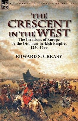 The Crescent in the West: the Invasions of Europe by the Ottoman Turkish Empire, 1250-1699 by Creasy, Edward S.