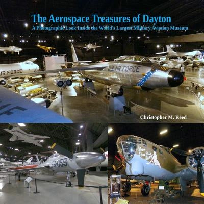 The Aerospace Treasures of Dayton: A Photographic Look Inside the World's Largest Military Aviation Museum by Reed, Christopher M.