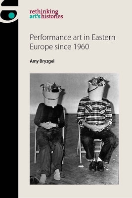 Performance Art in Eastern Europe Since 1960 by Bryzgel, Amy