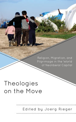 Theologies on the Move: Religion, Migration, and Pilgrimage in the World of Neoliberal Capital by Rieger, Joerg
