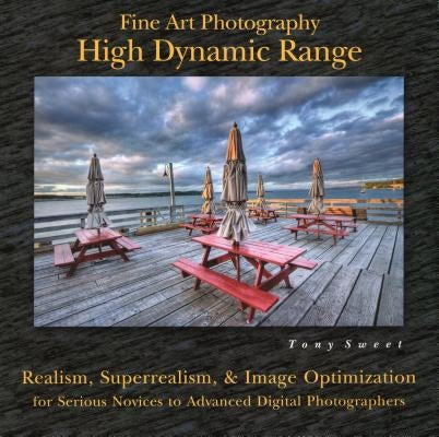 Fine Art Photography: High Dynamic Range: Realism, Superrealism, & Image Optimization for Serious Novices to Advanced Digital Photographers by Sweet, Tony