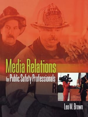 Media Relations for Public Safety Professionals by Brown, Leo