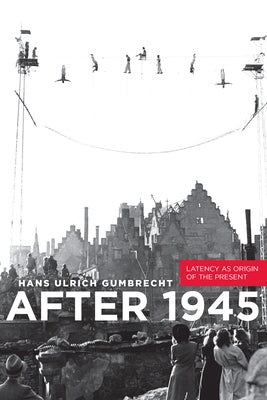 After 1945: Latency as Origin of the Present by Gumbrecht, Hans Ulrich