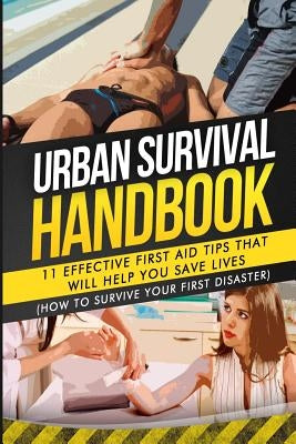 Urban Survival Handbook: 11 Effective First Aid Tips That Will Help You Save Lives by Handbook, Urban Survival