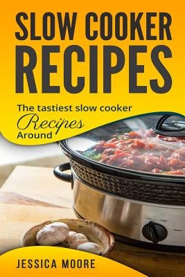 Slow Cooker Recipes: The Tastiest Slow Cooker Recipes Around by Moore, Jessica