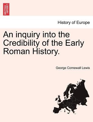 An inquiry into the Credibility of the Early Roman History. by Lewis, George Cornewall