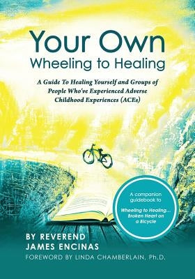 Your Own Wheeling to Healing: A Guide to Healing Yourself and Groups of People Who've Experienced Adverse Childhood Experiences (ACEs) by Encinas, Reverend James