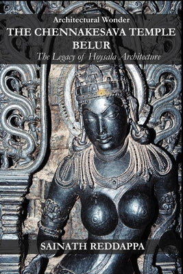 Architectural Wonder THE CHENNAKESAVA TEMPLE BELUR: The Legacy of Hoysala Architecture by Reddappa, Sainath