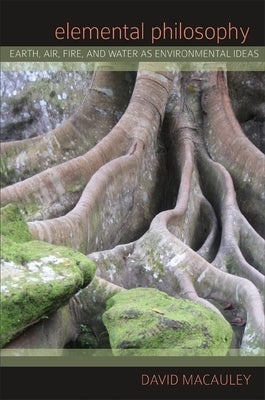 Elemental Philosophy: Earth, Air, Fire, and Water as Environmental Ideas by MacAuley, David