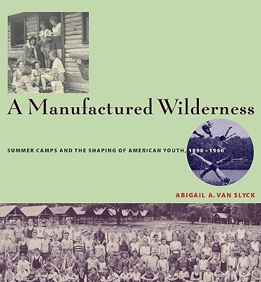 A Manufactured Wilderness: Summer Camps and the Shaping of American Youth, 1890-1960 by Van Slyck, Abigail A.