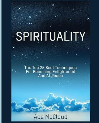 Spirituality: The Top 25 Best Techniques For Becoming Enlightened And At Peace by McCloud, Ace