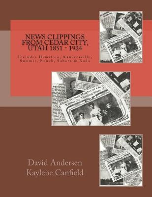 News Clippings from Cedar City, Utah 1851 - 1924: Includes Hamilton, Kanarraville, Summit, Enoch, Sarah & Nada by Canfield, Kaylene