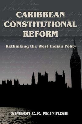 Caribbean Constitutional Reform: Rethinking the West Indian Polity by McIntosh, Simeon C. R.