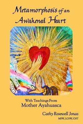 Metamorphosis of an Awakened Heart: With Teachings From Mother Ayahuasca by Jonas, Cathy Rosewell
