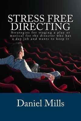 Stress Free Directing: Strategies for staging a play or musical for the director who has a day job and wants to keep it by Mills, Daniel B.
