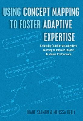 Using Concept Mapping to Foster Adaptive Expertise: Enhancing Teacher Metacognitive Learning to Improve Student Academic Performance by Goodman, Greg S.