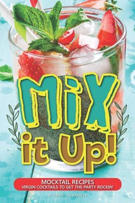 Mix It Up!: Mocktail Recipes - Virgin Cocktails to Get the Party Rockin' by Humphreys, Daniel