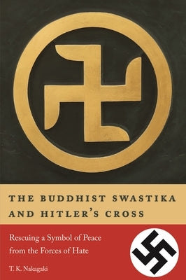 The Buddhist Swastika and Hitler's Cross: Rescuing a Symbol of Peace from the Forces of Hate by Nakagaki, T. K.