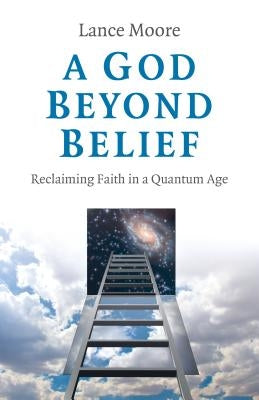 A God Beyond Belief: Reclaiming Faith in a Quantum Age by Moore, Lance