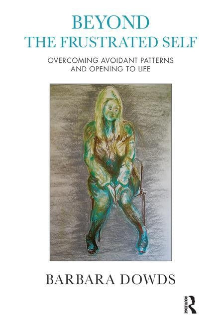 Beyond the Frustrated Self: Overcoming Avoidant Patterns and Opening to Life by Dowds, Barbara