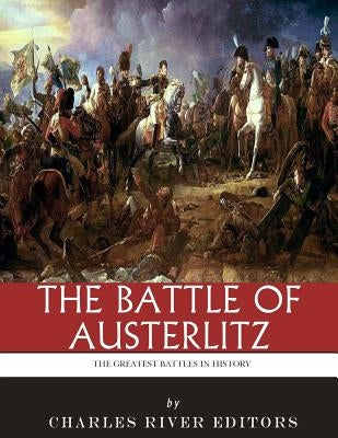 The Greatest Battles in History: The Battle of Austerlitz by Charles River Editors