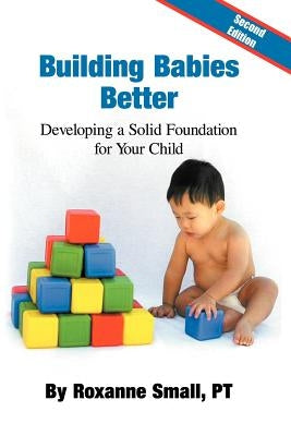 Building Babies Better: Developing a Solid Foundation for Your Child Second Edition by Small Pt, Roxanne