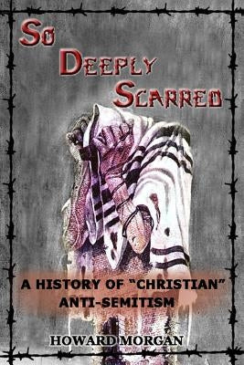 So Deeply Scarred: A History of Christian Anti-Semitism by Morgan, Howard