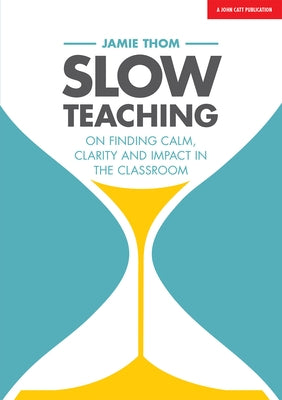 Slow Teaching: On Finding Calm, Clarity and Impact in the Classroom by Thom, Jamie