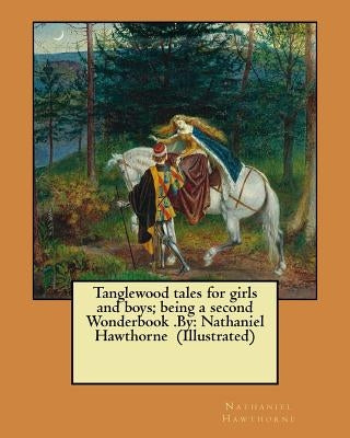 Tanglewood tales for girls and boys; being a second Wonderbook .By: Nathaniel Hawthorne (Illustrated) by Hawthorne, Nathaniel