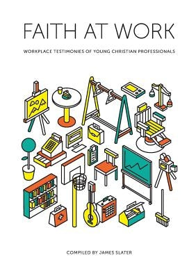 Faith at Work: Workplace Testimonies of Young Christian Professionals by Slater, James