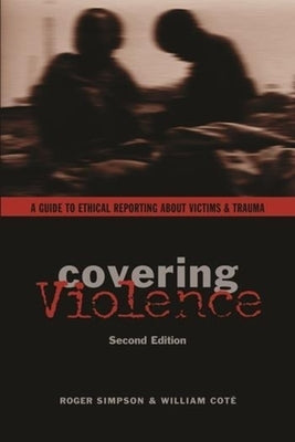Covering Violence: A Guide to Ethical Reporting about Victims & Trauma by Simpson, Roger