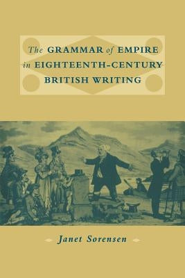 The Grammar of Empire in Eighteenth-Century British Writing by Sorensen, Janet