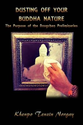Dusting Off Your Buddha Nature: The Purpose of the Dzogchen Preliminaries by Norgay, Tenzin