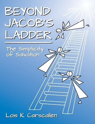 Beyond Jacob's Ladder: The Simplicity of Salvation by Carscallen, Lois K.